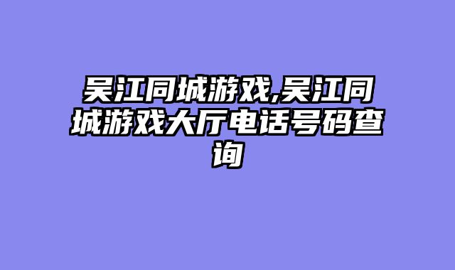 吴江同城游戏,吴江同城游戏大厅电话号码查询