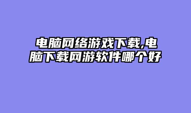 电脑网络游戏下载,电脑下载网游软件哪个好