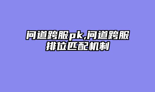 问道跨服pk,问道跨服排位匹配机制