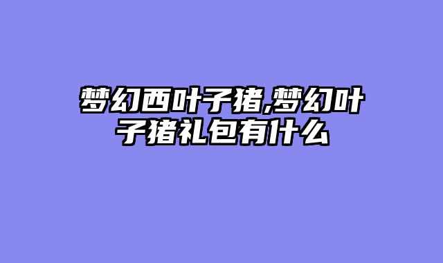 梦幻西叶子猪,梦幻叶子猪礼包有什么