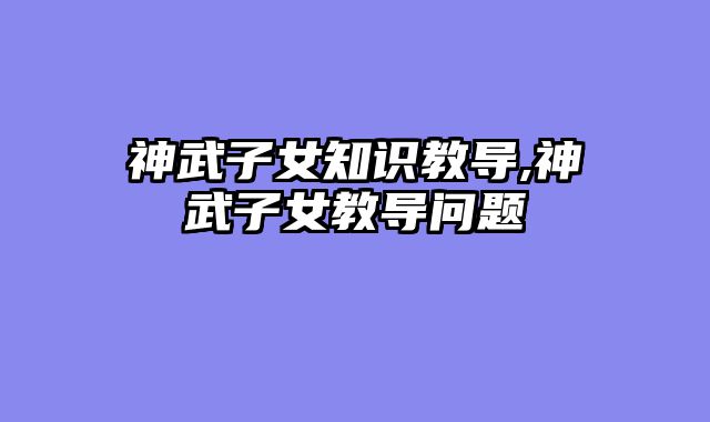 神武子女知识教导,神武子女教导问题