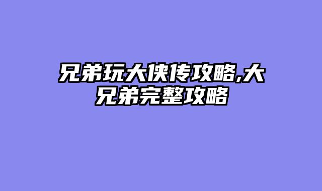 兄弟玩大侠传攻略,大兄弟完整攻略