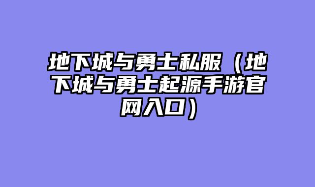 地下城与勇士私服(地下城与勇士起源手游官网入口)