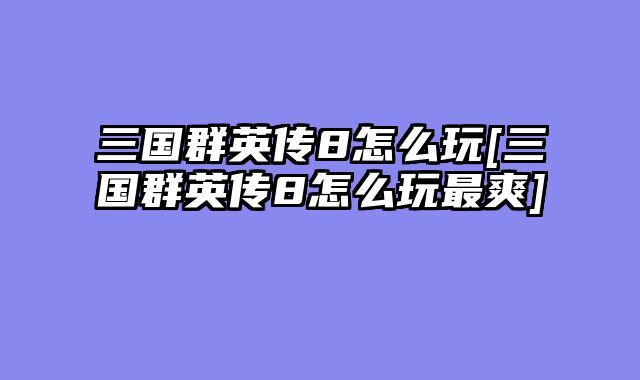 三国群英传8怎么玩[三国群英传8怎么玩最爽]
