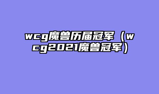 wcg魔兽历届冠军(wcg2021魔兽冠军)