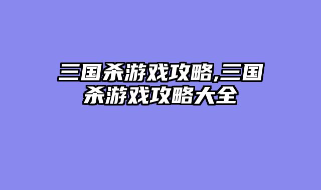 三国杀游戏攻略,三国杀游戏攻略大全