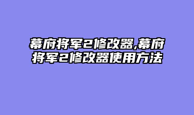 幕府将军2修改器,幕府将军2修改器使用方法