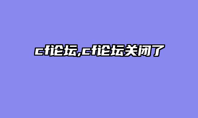 cf论坛,cf论坛关闭了