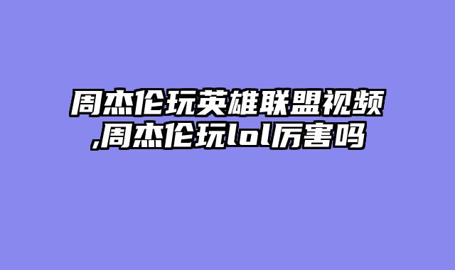 周杰伦玩英雄联盟视频,周杰伦玩lol厉害吗