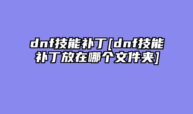dnf技能补丁[dnf技能补丁放在哪个文件夹]