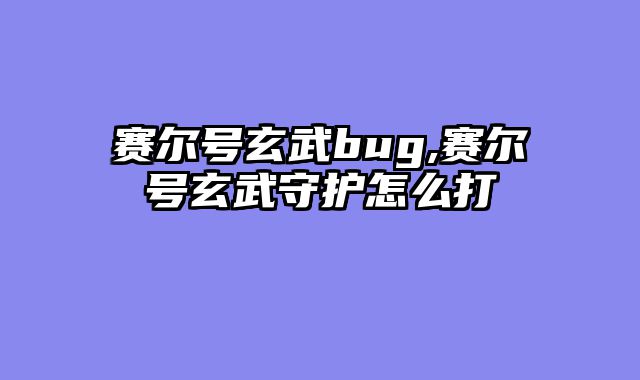赛尔号玄武bug,赛尔号玄武守护怎么打