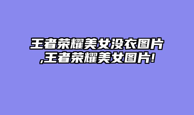 王者荣耀美女没衣图片,王者荣耀美女图片!
