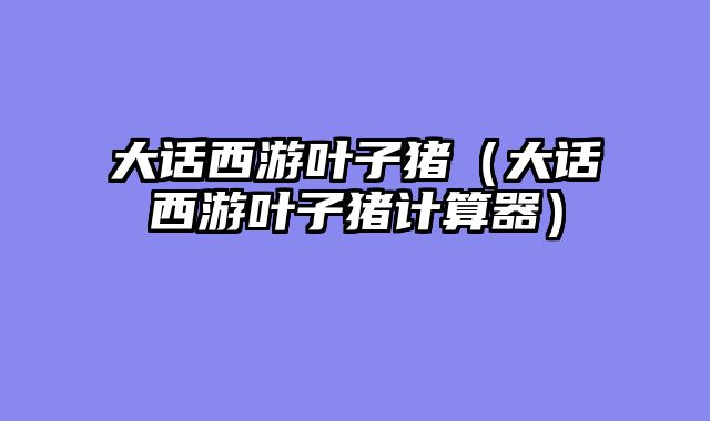 大话西游叶子猪（大话西游叶子猪计算器）