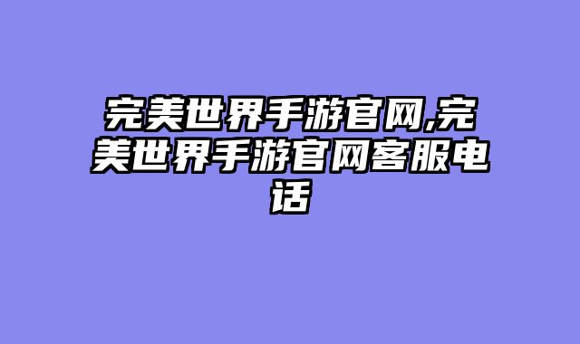 完美世界手游官网,完美世界手游官网客服电话