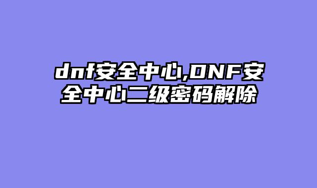 dnf安全中心,DNF安全中心二级密码解除
