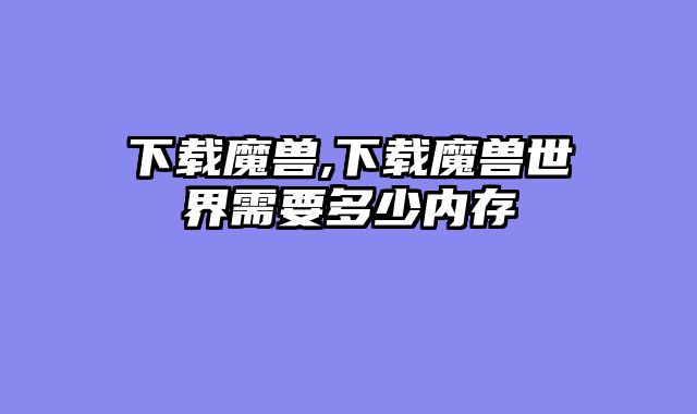 下载魔兽,下载魔兽世界需要多少内存