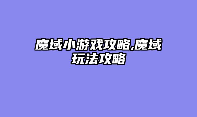 魔域小游戏攻略,魔域玩法攻略