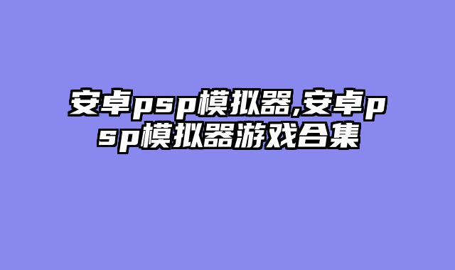 安卓psp模拟器,安卓psp模拟器游戏合集