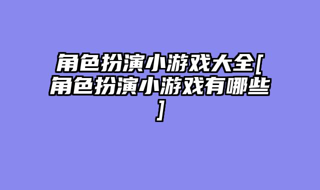 角色扮演小游戏大全[角色扮演小游戏有哪些]