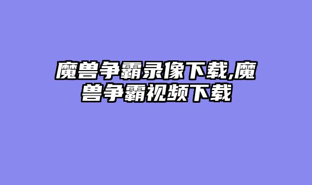 魔兽争霸录像下载,魔兽争霸视频下载