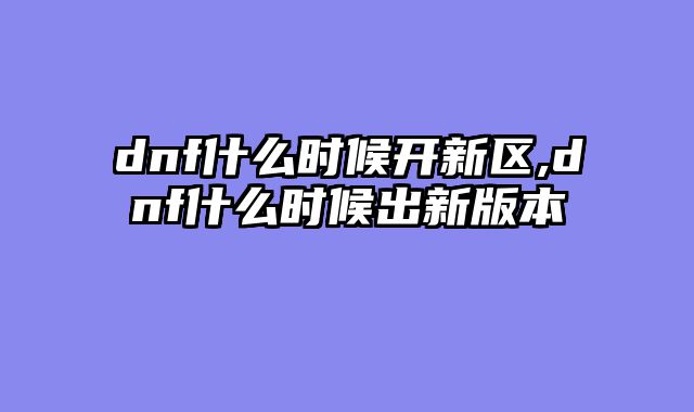dnf什么时候开新区,dnf什么时候出新版本