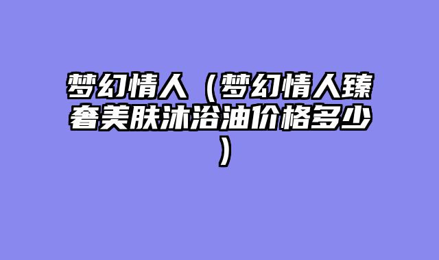 梦幻情人（梦幻情人臻奢美肤沐浴油价格多少）