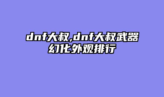 dnf大叔,dnf大叔武器幻化外观排行
