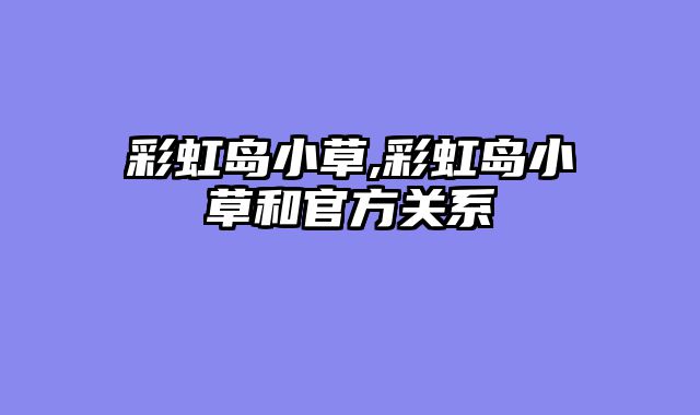 彩虹岛小草,彩虹岛小草和官方关系