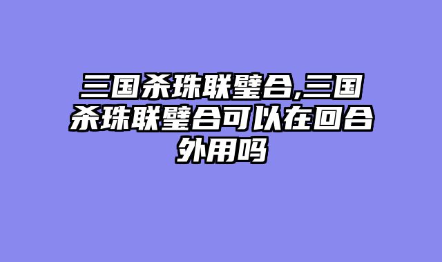 三国杀珠联璧合,三国杀珠联璧合可以在回合外用吗