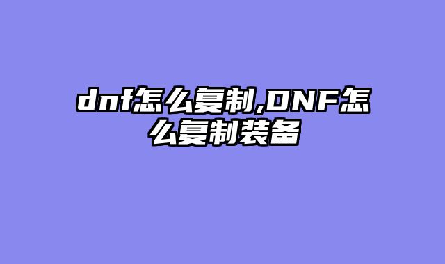 dnf怎么复制,DNF怎么复制装备