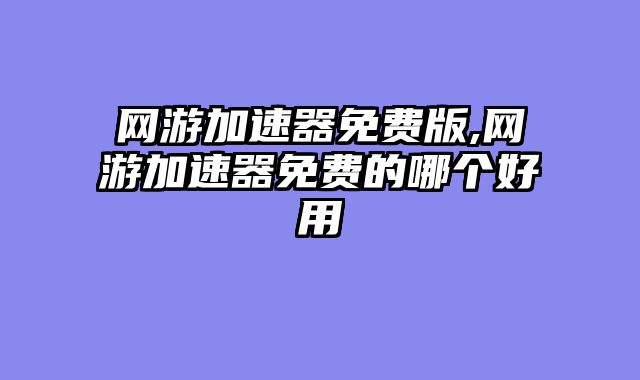 网游加速器免费版,网游加速器免费的哪个好用