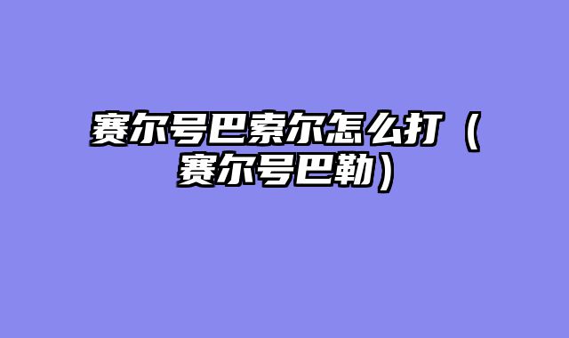 赛尔号巴索尔怎么打（赛尔号巴勒）
