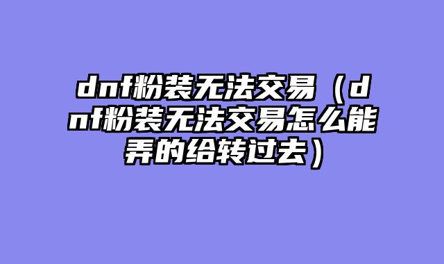 dnf粉装无法交易（dnf粉装无法交易怎么能弄的给转过去）