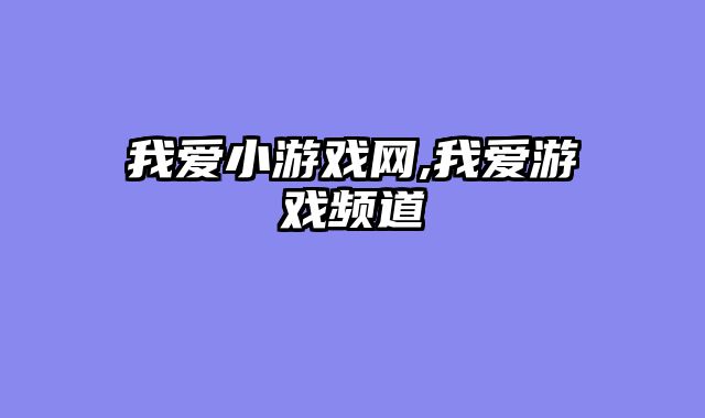 我爱小游戏网,我爱游戏频道