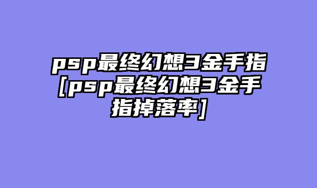 psp最终幻想3金手指[psp最终幻想3金手指掉落率]