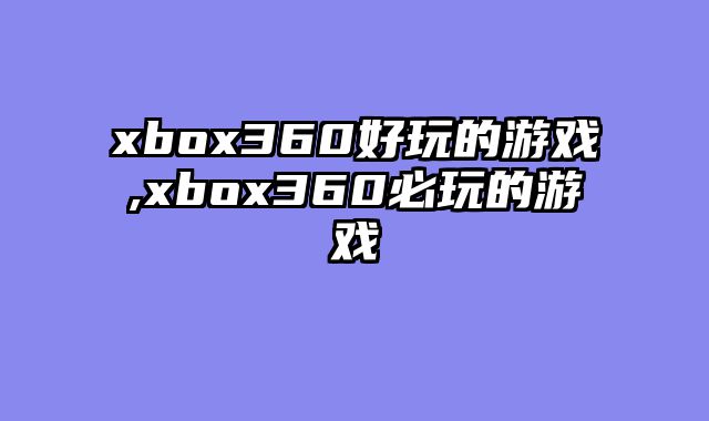 xbox360好玩的游戏,xbox360必玩的游戏