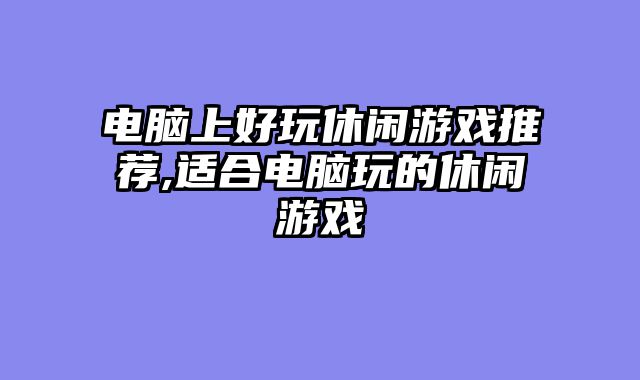电脑上好玩休闲游戏推荐,适合电脑玩的休闲游戏