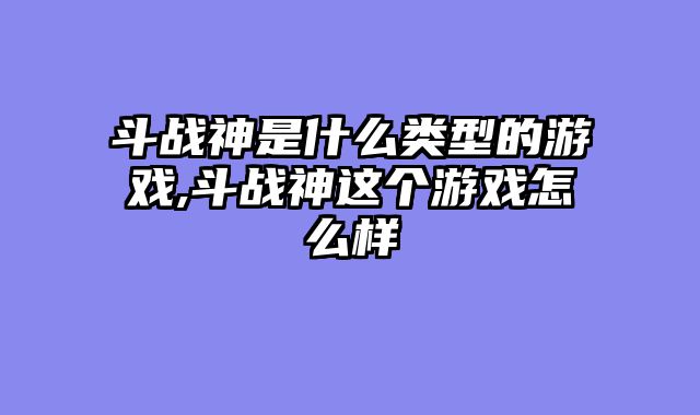 斗战神是什么类型的游戏,斗战神这个游戏怎么样