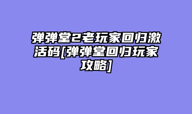弹弹堂2老玩家回归激活码[弹弹堂回归玩家攻略]