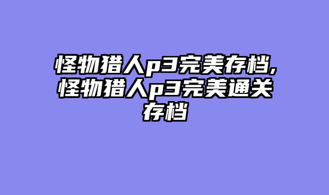 怪物猎人p3完美存档,怪物猎人p3完美通关存档