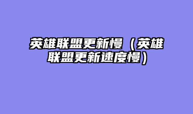 英雄联盟更新慢(英雄联盟更新速度慢)