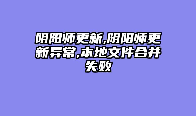 阴阳师更新,阴阳师更新异常,本地文件合并失败