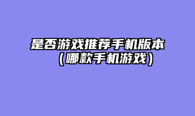 是否游戏推荐手机版本(哪款手机游戏)
