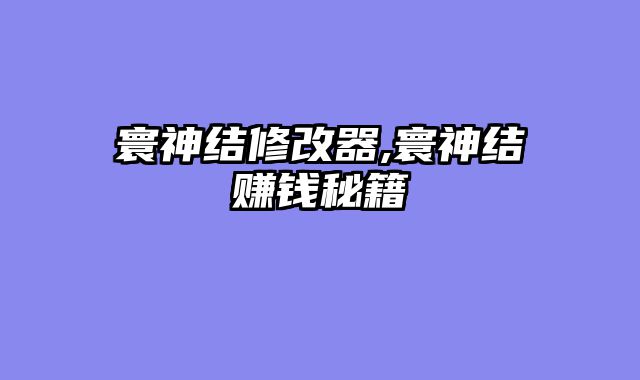 寰神结修改器,寰神结赚钱秘籍