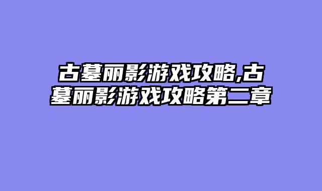 古墓丽影游戏攻略,古墓丽影游戏攻略第二章