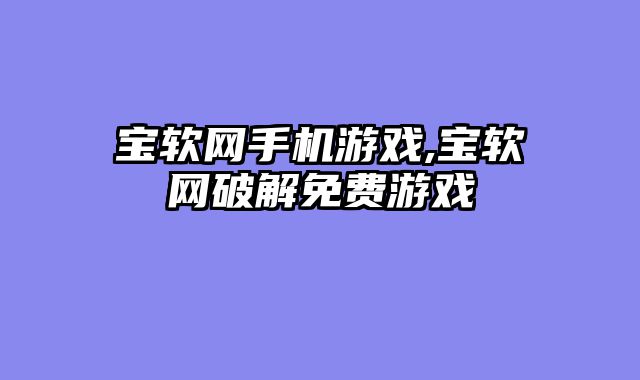 宝软网手机游戏,宝软网破解免费游戏