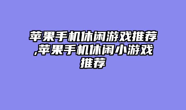 苹果手机休闲游戏推荐,苹果手机休闲小游戏推荐