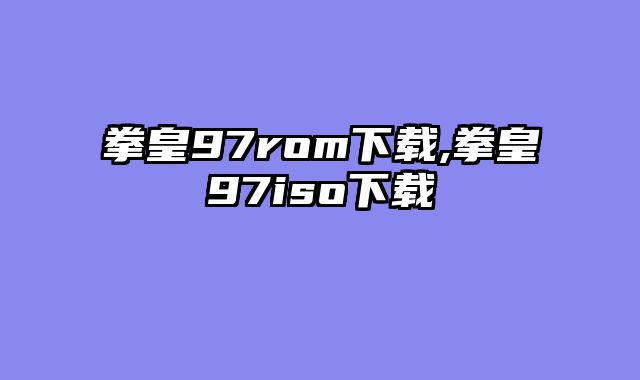 拳皇97rom下载,拳皇97iso下载