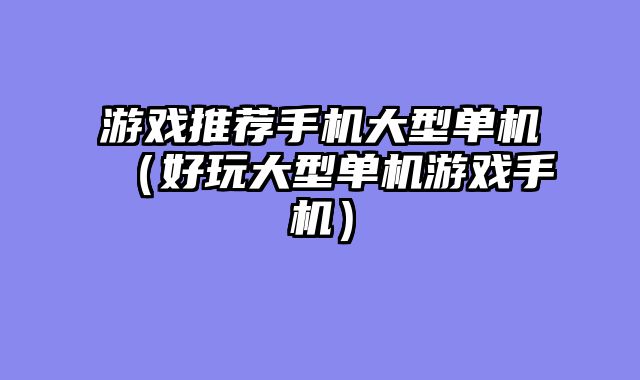 游戏推荐手机大型单机(好玩大型单机游戏手机)