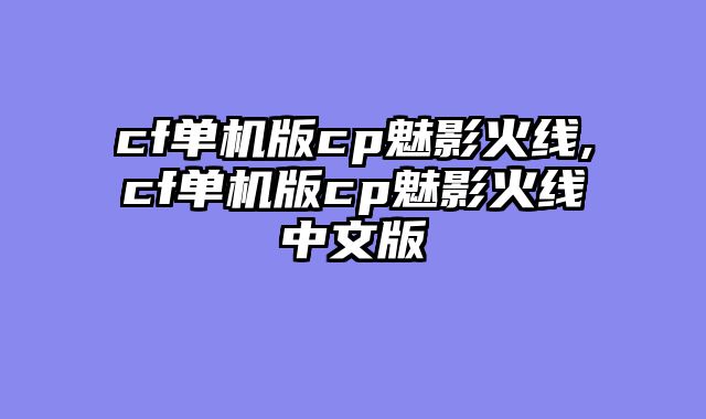 cf单机版cp魅影火线,cf单机版cp魅影火线中文版